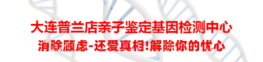 大连普兰店亲子鉴定基因检测中心